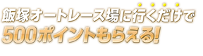 飯塚オートレース場に行くだけでポイントもらえる！