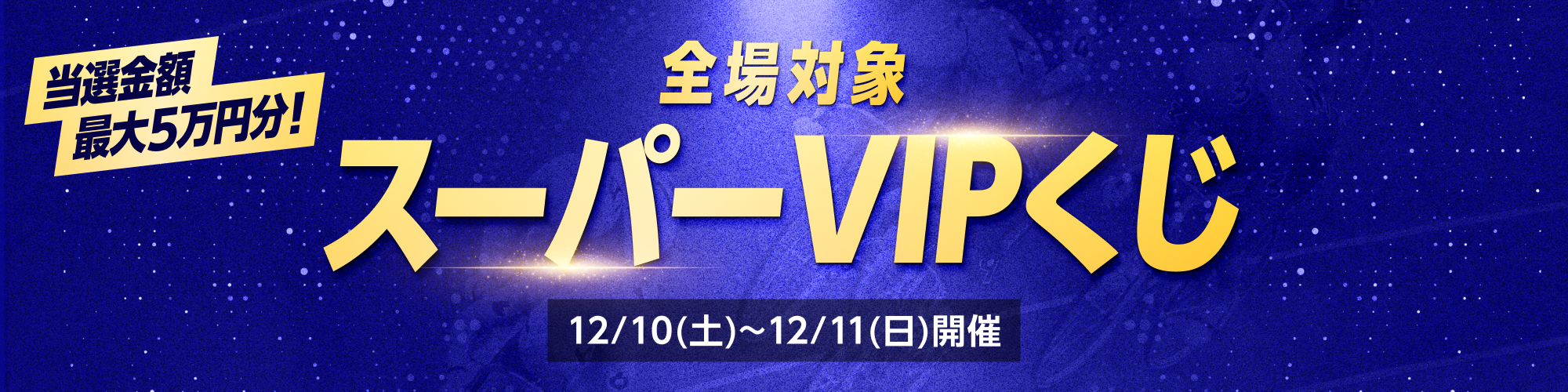  12月10日（土）、11日（日）2日間実施！全場対象スーパーVIPくじ