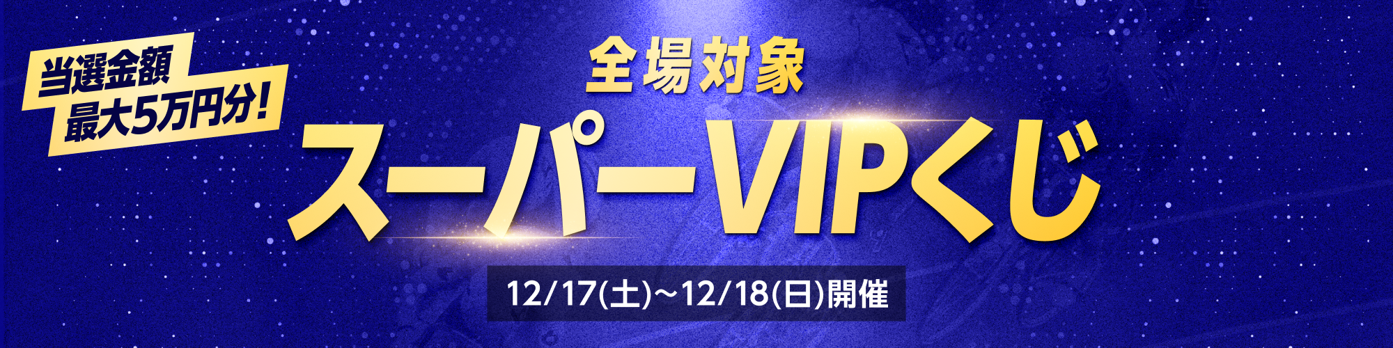 12月17日（土）、18日（日）2日間実施！全場対象スーパーVIPくじ